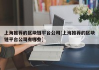 上海推荐的区块链平台公司[上海推荐的区块链平台公司有哪些]