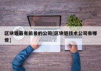 区块链最有前景的公司[区块链技术公司有哪些]