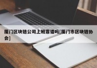 厦门区块链公司上班靠谱吗[厦门市区块链协会]