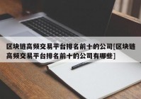 区块链高频交易平台排名前十的公司[区块链高频交易平台排名前十的公司有哪些]