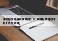 区块链国内最有前景的公司[中国区块链技术前十名的公司]