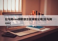 拉勾网ceo辞职创立区块链公司[拉勾网 ceo]