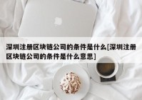 深圳注册区块链公司的条件是什么[深圳注册区块链公司的条件是什么意思]