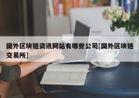 国外区块链资讯网站有哪些公司[国外区块链交易所]