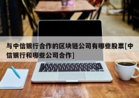 与中信银行合作的区块链公司有哪些股票[中信银行和哪些公司合作]