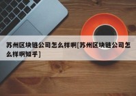 苏州区块链公司怎么样啊[苏州区块链公司怎么样啊知乎]