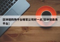 区块链购物平台哪家公司好一点[区块链商务平台]