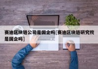 赛迪区块链公司是国企吗[赛迪区块链研究院是国企吗]