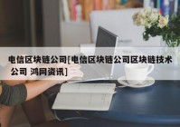 电信区块链公司[电信区块链公司区块链技术 公司 鸿网资讯]