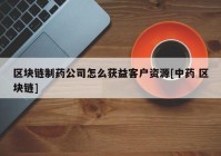 区块链制药公司怎么获益客户资源[中药 区块链]