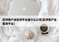 区块链产业投资平台是什么公司[区块链产业服务平台]