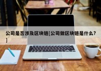 公司是否涉及区块链[公司做区块链是什么?]