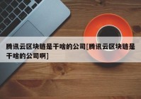 腾讯云区块链是干啥的公司[腾讯云区块链是干啥的公司啊]