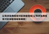 公司涉及跨境支付区块链领域[公司涉及跨境支付区块链领域有哪些]