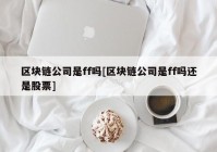 区块链公司是ff吗[区块链公司是ff吗还是股票]