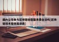 国内公司参与区块链收取服务费合法吗[区块链技术服务提供商]