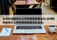 全球区块链审计公司有哪些股票龙头[全球区块链审计公司有哪些股票龙头企业]